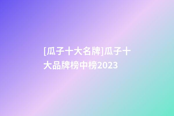 [瓜子十大名牌]瓜子十大品牌榜中榜2023-第1張-商標起名-玄機派